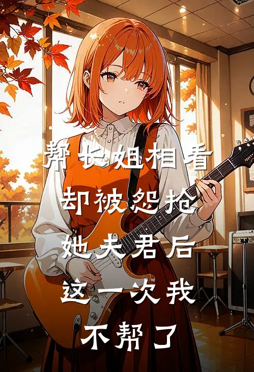 帮长姐相看却被怨抢她夫君后,这一次我不帮了