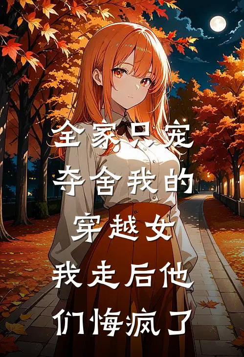 全家只宠夺舍我的穿越女，我走后他们悔疯了