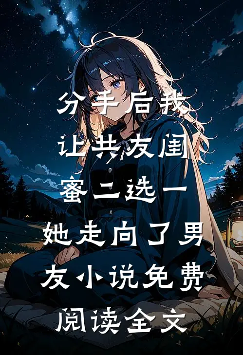 分手后我让共友闺蜜二选一，她走向了男友小说免费阅读全文