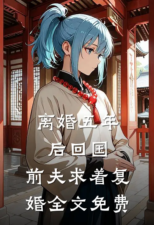 离婚五年后回国，前夫求着复婚全文免费