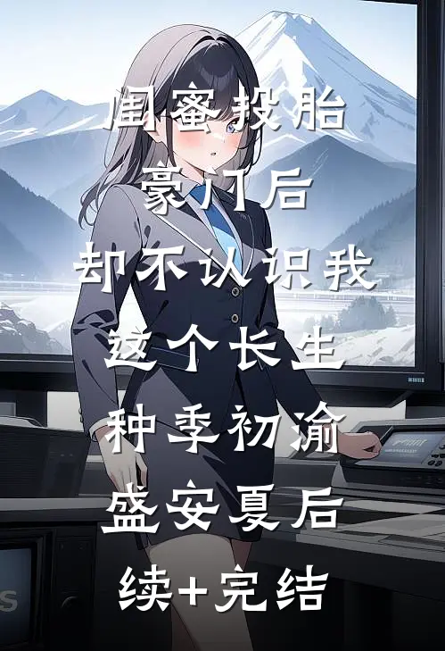 闺蜜投胎豪门后，却不认识我这个长生种季初渝盛安夏后续+完结