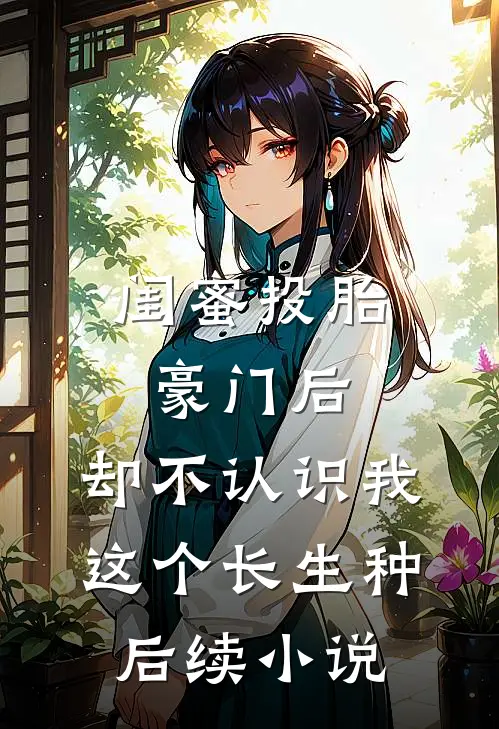 闺蜜投胎豪门后,却不认识我这个长生种后续小说