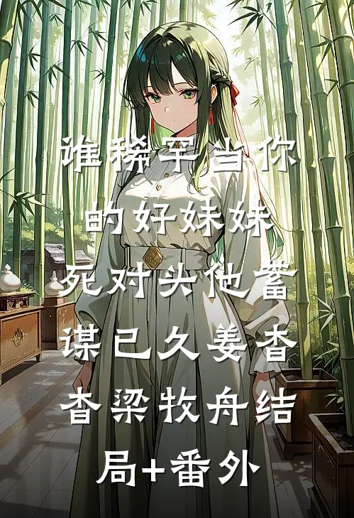 谁稀罕当你的好妹妹，死对头他蓄谋已久姜杳杳梁牧舟结局+番外