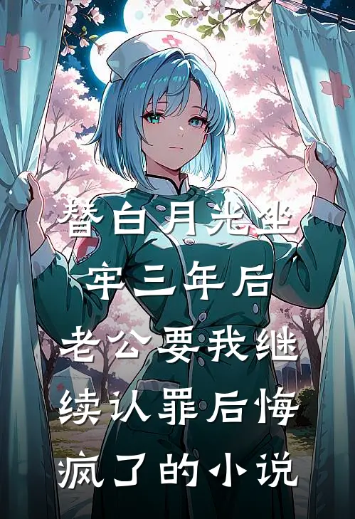 替白月光坐牢三年后，老公要我继续认罪后悔疯了的小说