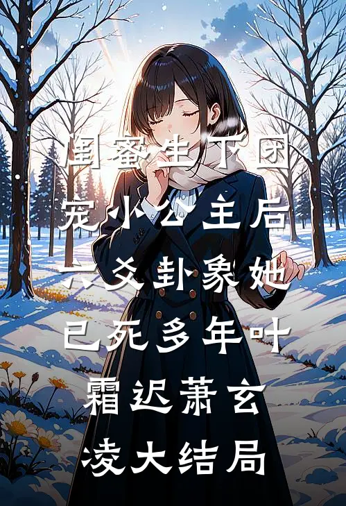 闺蜜生下团宠小公主后，六爻卦象她已死多年叶霜迟萧玄凌大结局