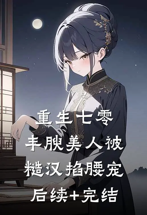重生七零，丰腴美人被糙汉掐腰宠后续+完结