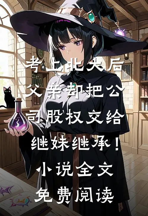 考上北大后，父亲却把公司股权交给继妹继承！小说全文免费阅读