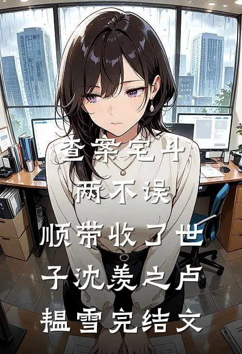 查案宅斗两不误，顺带收了世子沈羡之卢韫雪完结文
