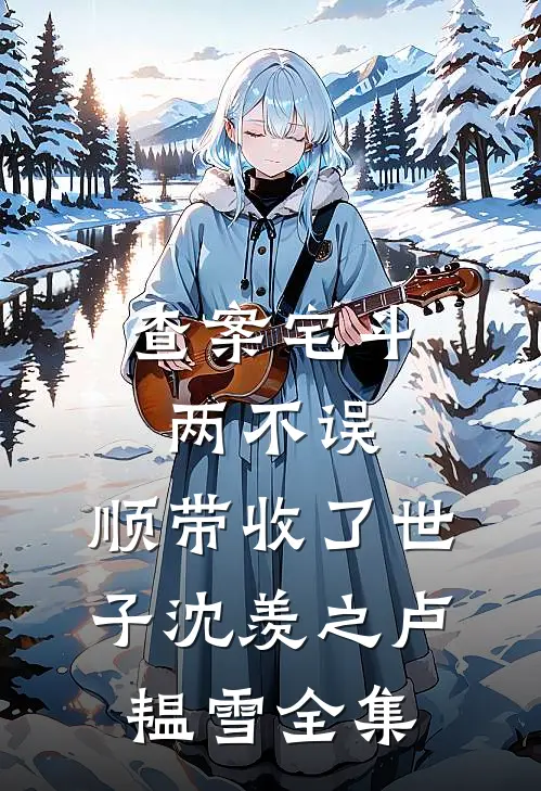 查案宅斗两不误，顺带收了世子沈羡之卢韫雪全集