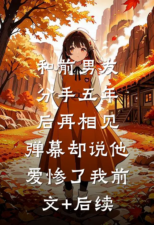 和前男友分手五年后再相见，弹幕却说他爱惨了我前文+后续