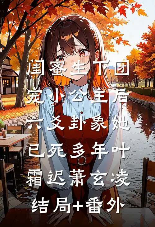 闺蜜生下团宠小公主后，六爻卦象她已死多年叶霜迟萧玄凌结局+番外