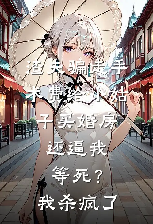 渣夫骗走手术费给小姑子买婚房，还逼我等死？我杀疯了