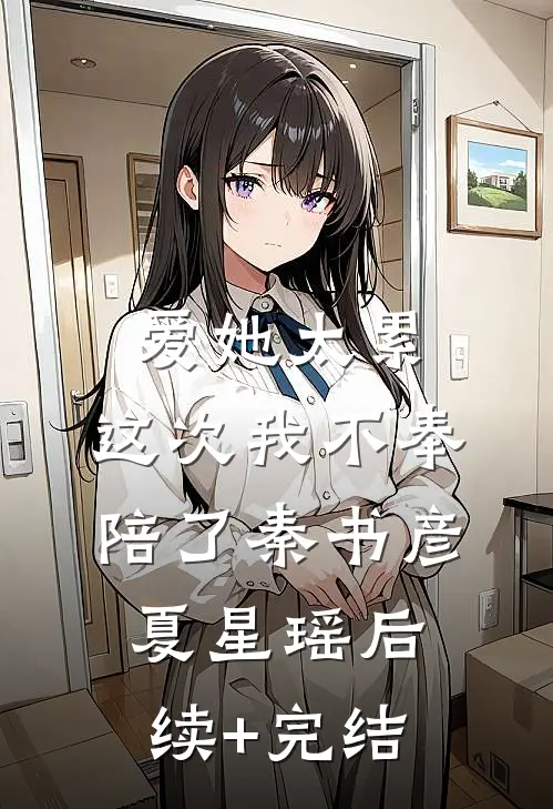 爱她太累，这次我不奉陪了秦书彦夏星瑶后续+完结
