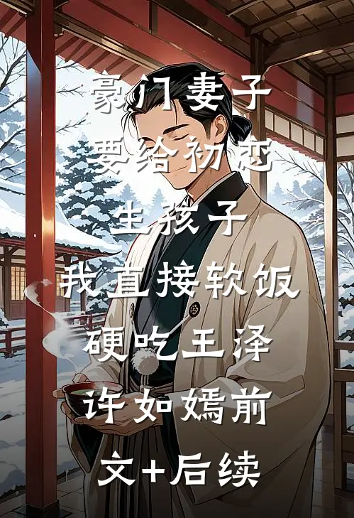 豪门妻子要给初恋生孩子，我直接软饭硬吃王泽许如嫣前文+后续