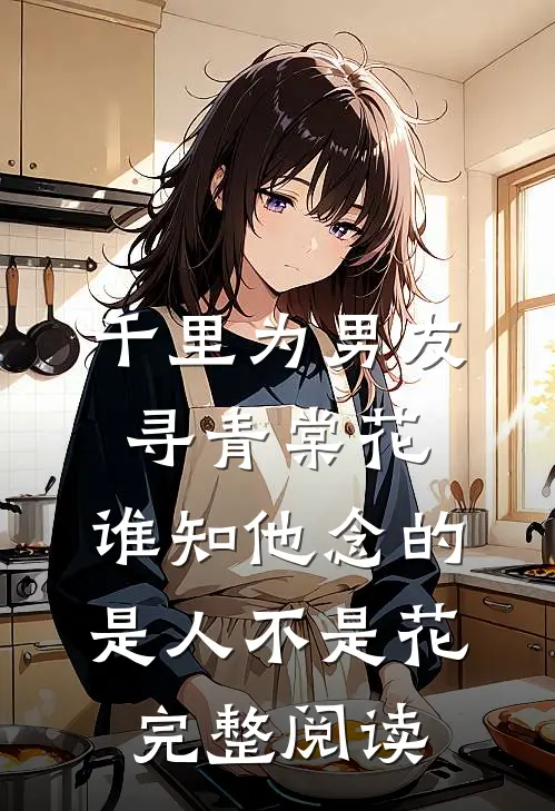 千里为男友寻青棠花，谁知他念的是人不是花完整阅读