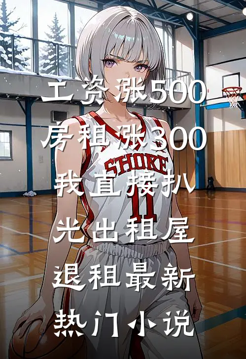 工资涨500房租涨300，我直接扒光出租屋退租最新热门小说