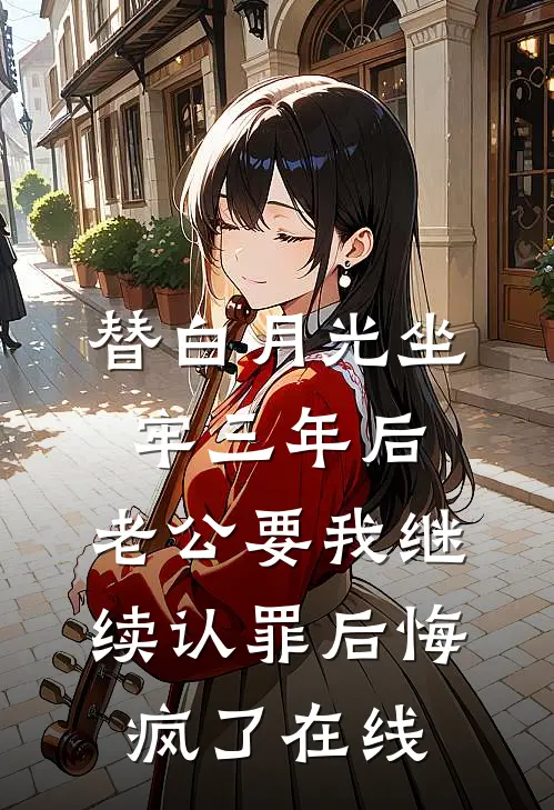 替白月光坐牢三年后，老公要我继续认罪后悔疯了在线