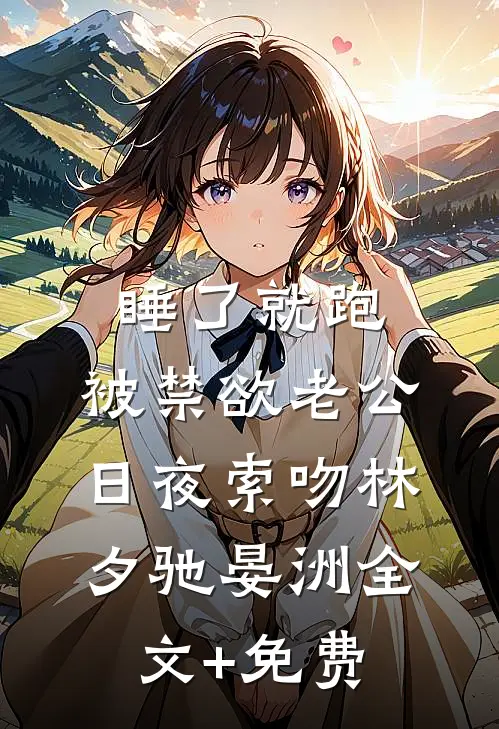 睡了就跑，被禁欲老公日夜索吻林夕驰晏洲全文+免费