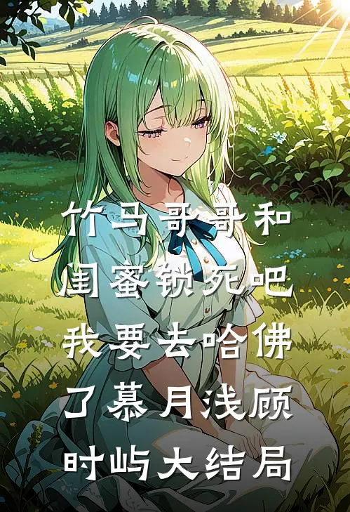 竹马哥哥和闺蜜锁死吧，我要去哈佛了慕月浅顾时屿大结局