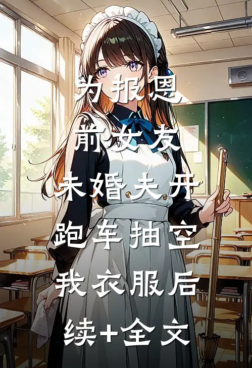 为报恩前女友，未婚夫开跑车抽空我衣服后续+全文