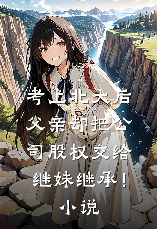 考上北大后，父亲却把公司股权交给继妹继承！小说