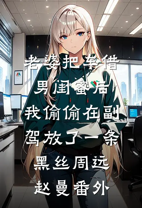 老婆把车借男闺蜜后，我偷偷在副驾放了一条黑丝周远赵曼番外