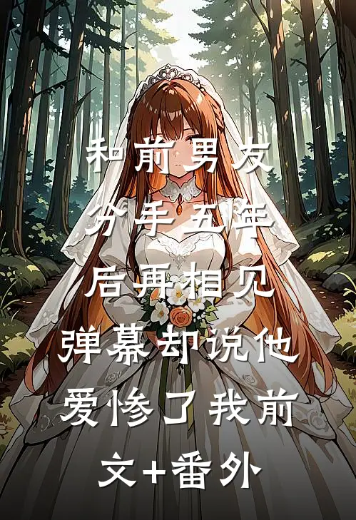 和前男友分手五年后再相见，弹幕却说他爱惨了我前文+番外