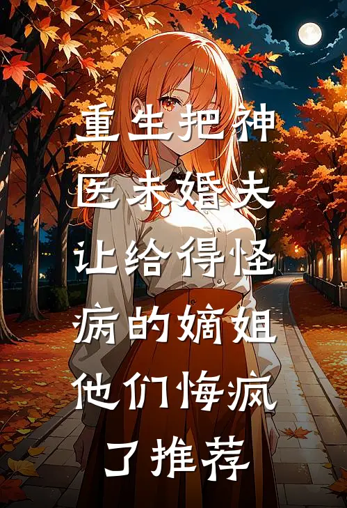 重生把神医未婚夫让给得怪病的嫡姐，他们悔疯了推荐