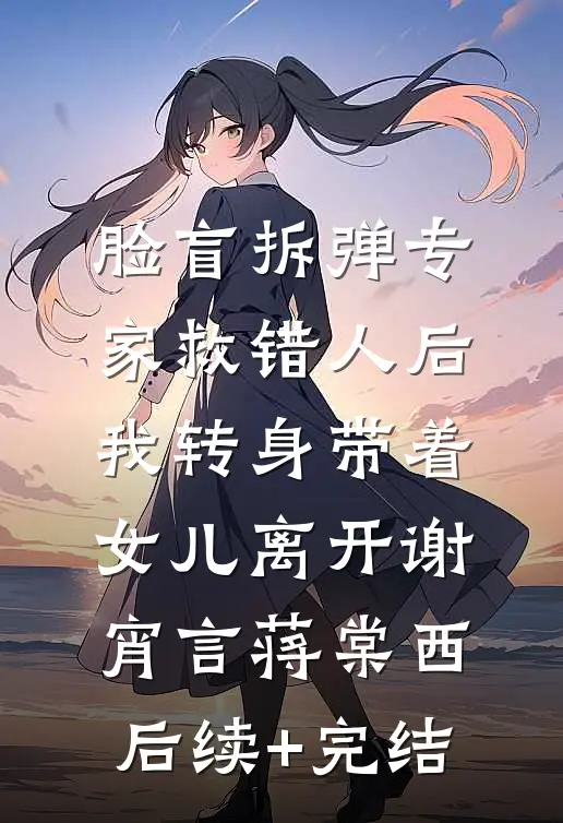 脸盲拆弹专家救错人后，我转身带着女儿离开谢宵言蒋棠西后续+完结