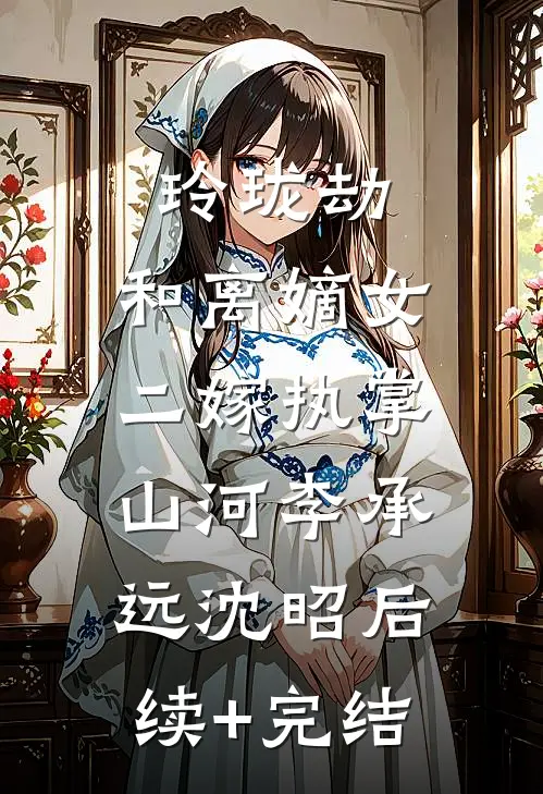 玲珑劫：和离嫡女，二嫁执掌山河李承远沈昭后续+完结