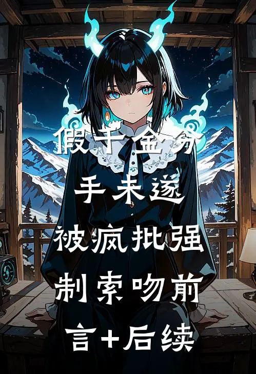 假千金分手未遂，被疯批强制索吻前言+后续