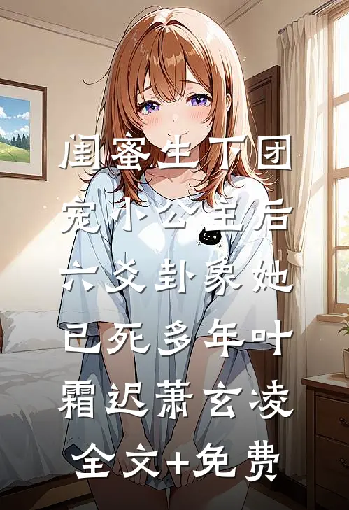 闺蜜生下团宠小公主后，六爻卦象她已死多年叶霜迟萧玄凌全文+免费