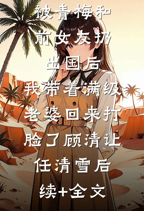 被青梅和前女友扔出国后，我带着满级老婆回来打脸了顾清让任清雪后续+全文
