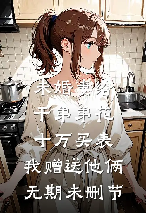 未婚妻给干弟弟花十万买表，我赠送他俩无期未删节
