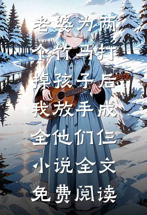 老婆为两个竹马打掉孩子后，我放手成全他们仨小说全文免费阅读