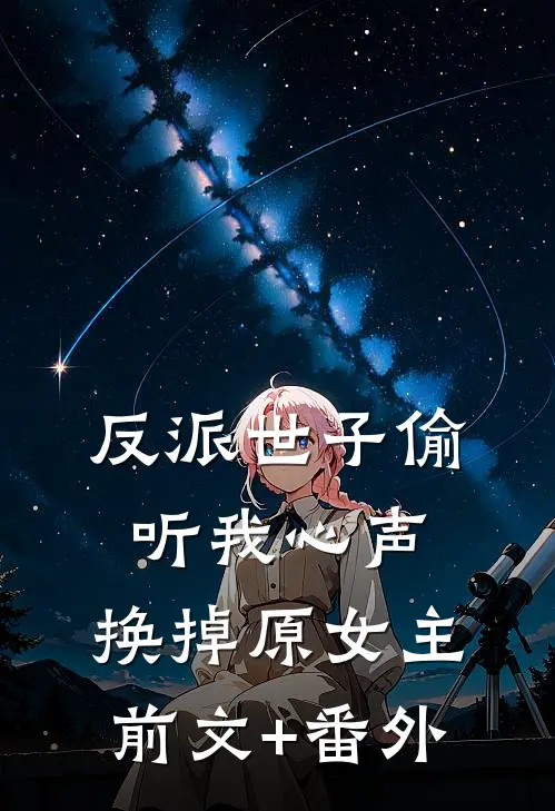 反派世子偷听我心声，换掉原女主前文+番外