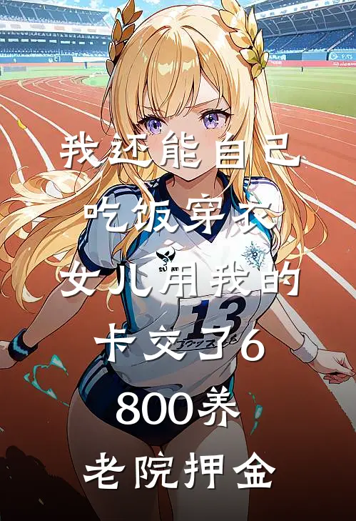 我还能自己吃饭穿衣,女儿用我的卡交了6800养老院押金