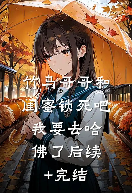 竹马哥哥和闺蜜锁死吧，我要去哈佛了后续+完结