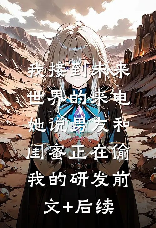 我接到未来世界的来电，她说男友和闺蜜正在偷我的研发前文+后续