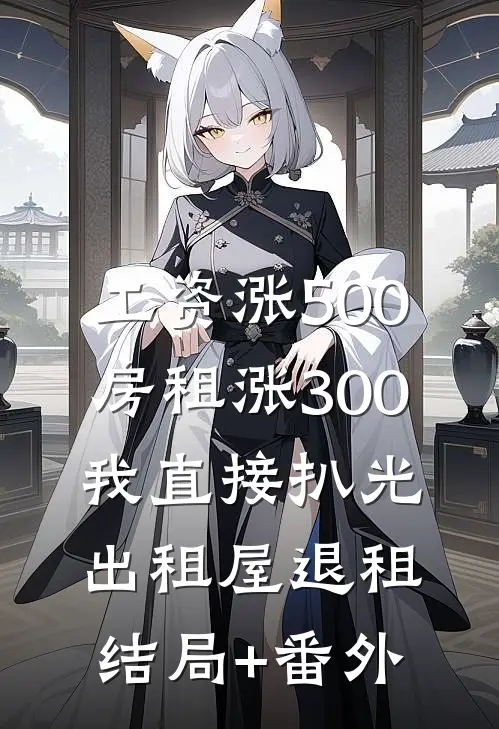 工资涨500房租涨300，我直接扒光出租屋退租结局+番外