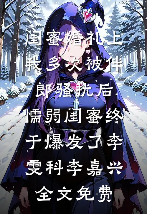 闺蜜婚礼上我多次被伴郎骚扰后，懦弱闺蜜终于爆发了李雯科李嘉兴全文免费