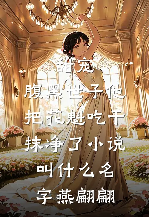 甜宠:腹黑世子他把花魁吃干抹净了小说叫什么名字燕翩翩