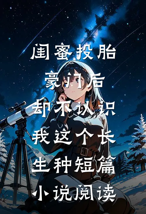 闺蜜投胎豪门后，却不认识我这个长生种短篇小说阅读