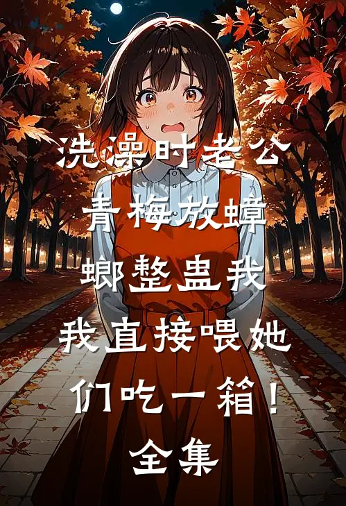 洗澡时老公青梅放蟑螂整蛊我，我直接喂她们吃一箱！全集