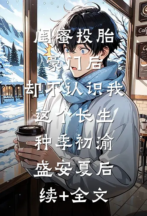 闺蜜投胎豪门后，却不认识我这个长生种季初渝盛安夏后续+全文