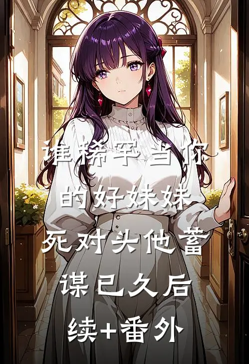 谁稀罕当你的好妹妹，死对头他蓄谋已久后续+番外