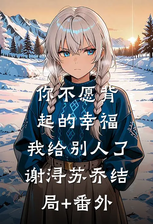 你不愿背起的幸福，我给别人了谢浔苏乔结局+番外