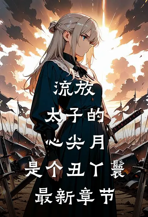 流放：太子的心尖月，是个丑丫鬟最新章节