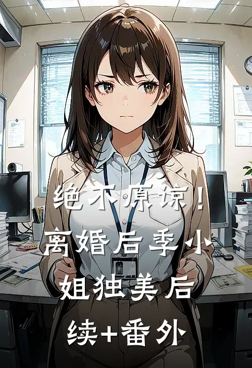 绝不原谅！离婚后季小姐独美后续+番外