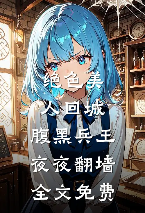 绝色美人回城，腹黑兵王夜夜翻墙全文免费